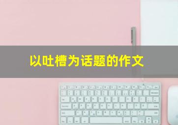 以吐槽为话题的作文