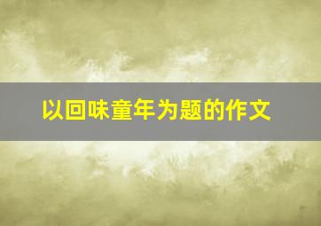 以回味童年为题的作文