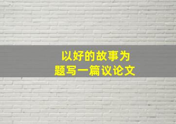 以好的故事为题写一篇议论文