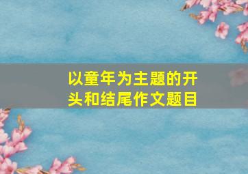 以童年为主题的开头和结尾作文题目