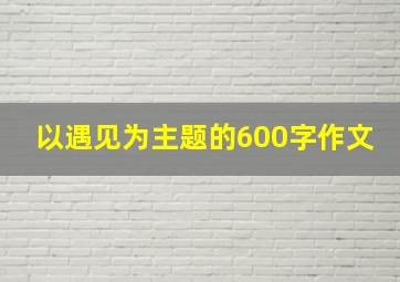 以遇见为主题的600字作文