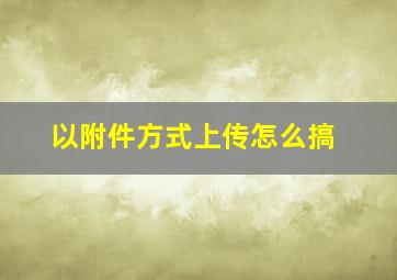 以附件方式上传怎么搞