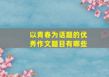 以青春为话题的优秀作文题目有哪些