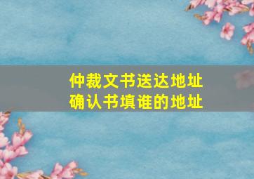 仲裁文书送达地址确认书填谁的地址