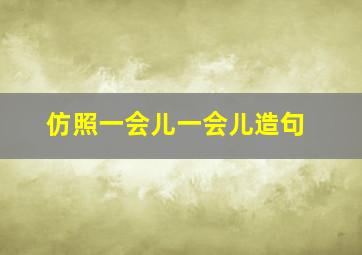 仿照一会儿一会儿造句