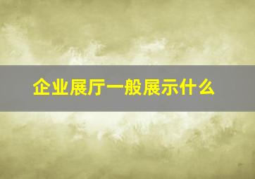 企业展厅一般展示什么