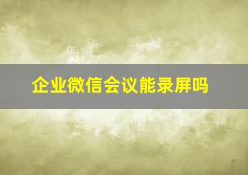 企业微信会议能录屏吗