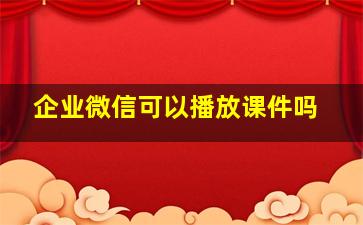 企业微信可以播放课件吗