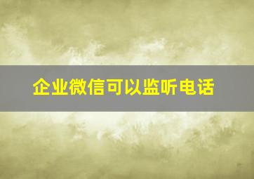 企业微信可以监听电话