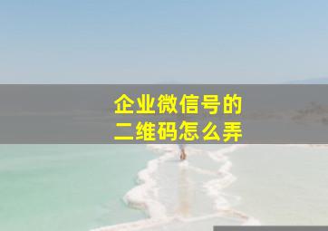 企业微信号的二维码怎么弄