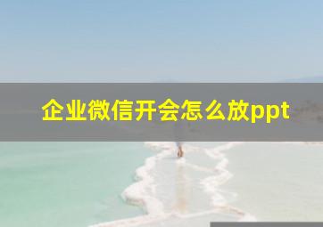 企业微信开会怎么放ppt