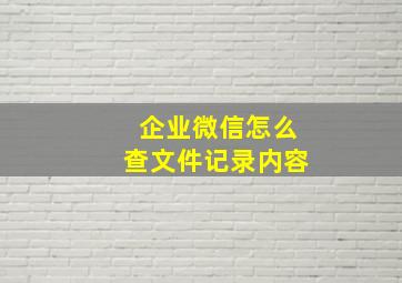 企业微信怎么查文件记录内容