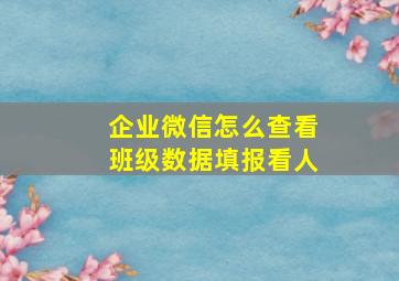 企业微信怎么查看班级数据填报看人