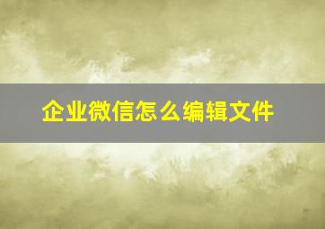 企业微信怎么编辑文件