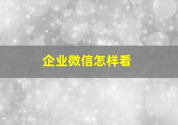 企业微信怎样看