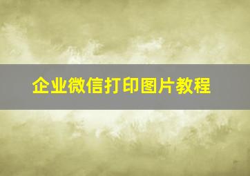 企业微信打印图片教程