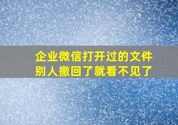 企业微信打开过的文件别人撤回了就看不见了