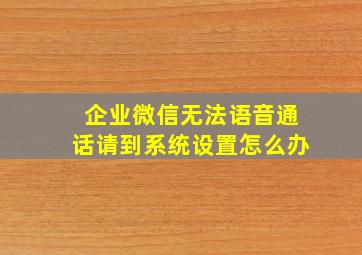 企业微信无法语音通话请到系统设置怎么办