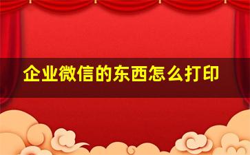 企业微信的东西怎么打印