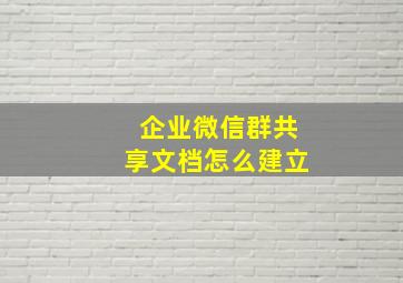 企业微信群共享文档怎么建立