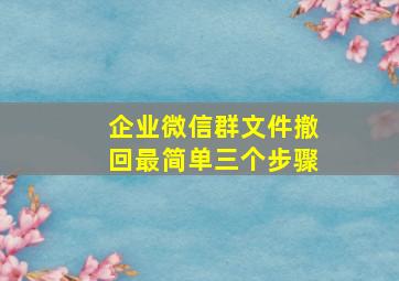 企业微信群文件撤回最简单三个步骤