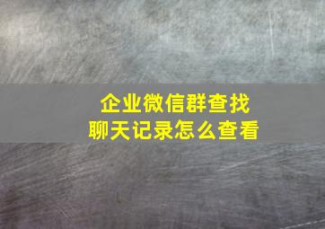 企业微信群查找聊天记录怎么查看