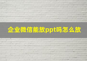 企业微信能放ppt吗怎么放