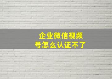 企业微信视频号怎么认证不了