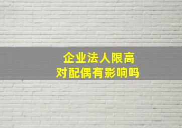 企业法人限高对配偶有影响吗