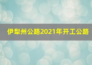 伊犁州公路2021年开工公路