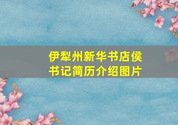 伊犁州新华书店侯书记简历介绍图片