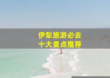 伊犁旅游必去十大景点推荐