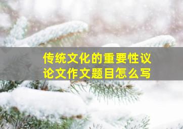 传统文化的重要性议论文作文题目怎么写