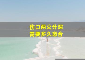 伤口两公分深需要多久愈合