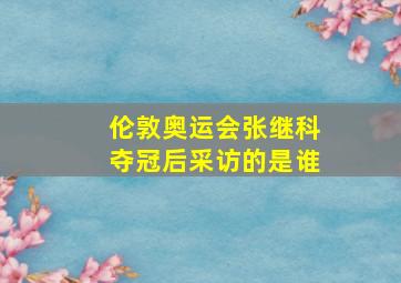 伦敦奥运会张继科夺冠后采访的是谁