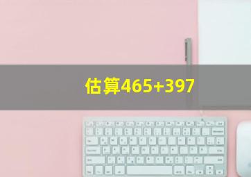 估算465+397