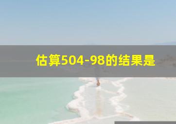 估算504-98的结果是