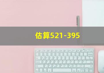 估算521-395