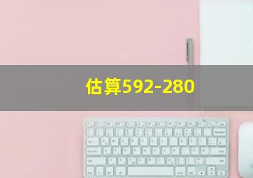 估算592-280