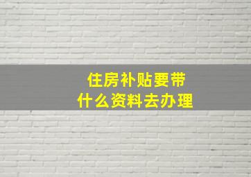 住房补贴要带什么资料去办理