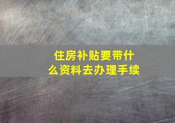 住房补贴要带什么资料去办理手续