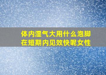 体内湿气大用什么泡脚在短期内见效快呢女性