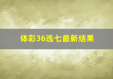 体彩36选七最新结果