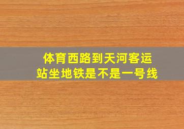 体育西路到天河客运站坐地铁是不是一号线