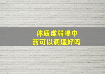 体质虚弱喝中药可以调理好吗