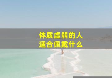 体质虚弱的人适合佩戴什么