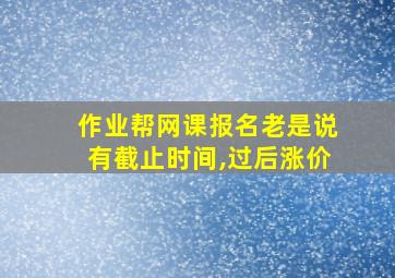 作业帮网课报名老是说有截止时间,过后涨价