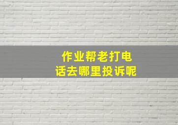 作业帮老打电话去哪里投诉呢