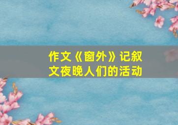 作文《窗外》记叙文夜晚人们的活动