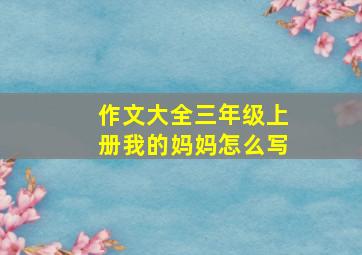 作文大全三年级上册我的妈妈怎么写